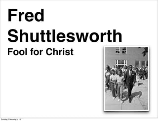 Fred
      Shuttlesworth
      Fool for Christ




Sunday, February 3, 13
 