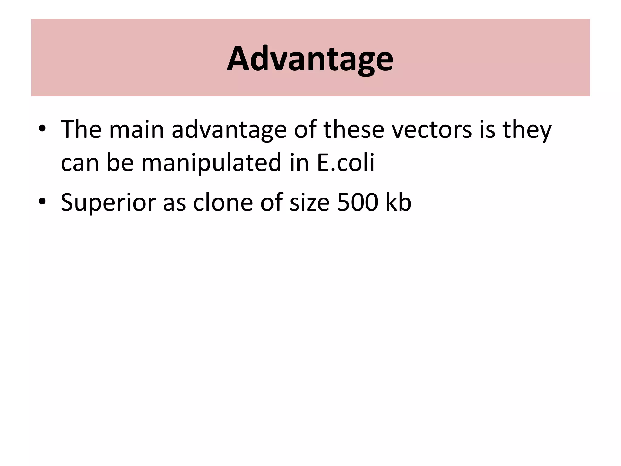 Advantage
• The main advantage of these vectors is they
can be manipulated in E.coli
• Superior as clone of size 500 kb
 