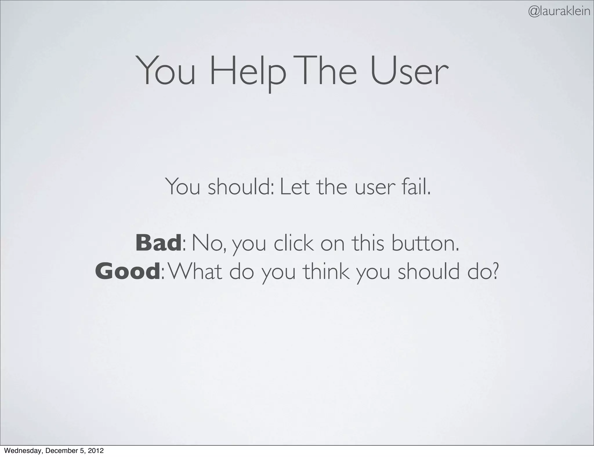 @lauraklein



                              You Help The User

                               You should: Let the user fail.

                          Bad: No, you click on this button.
                        Good: What do you think you should do?




Wednesday, December 5, 2012
 