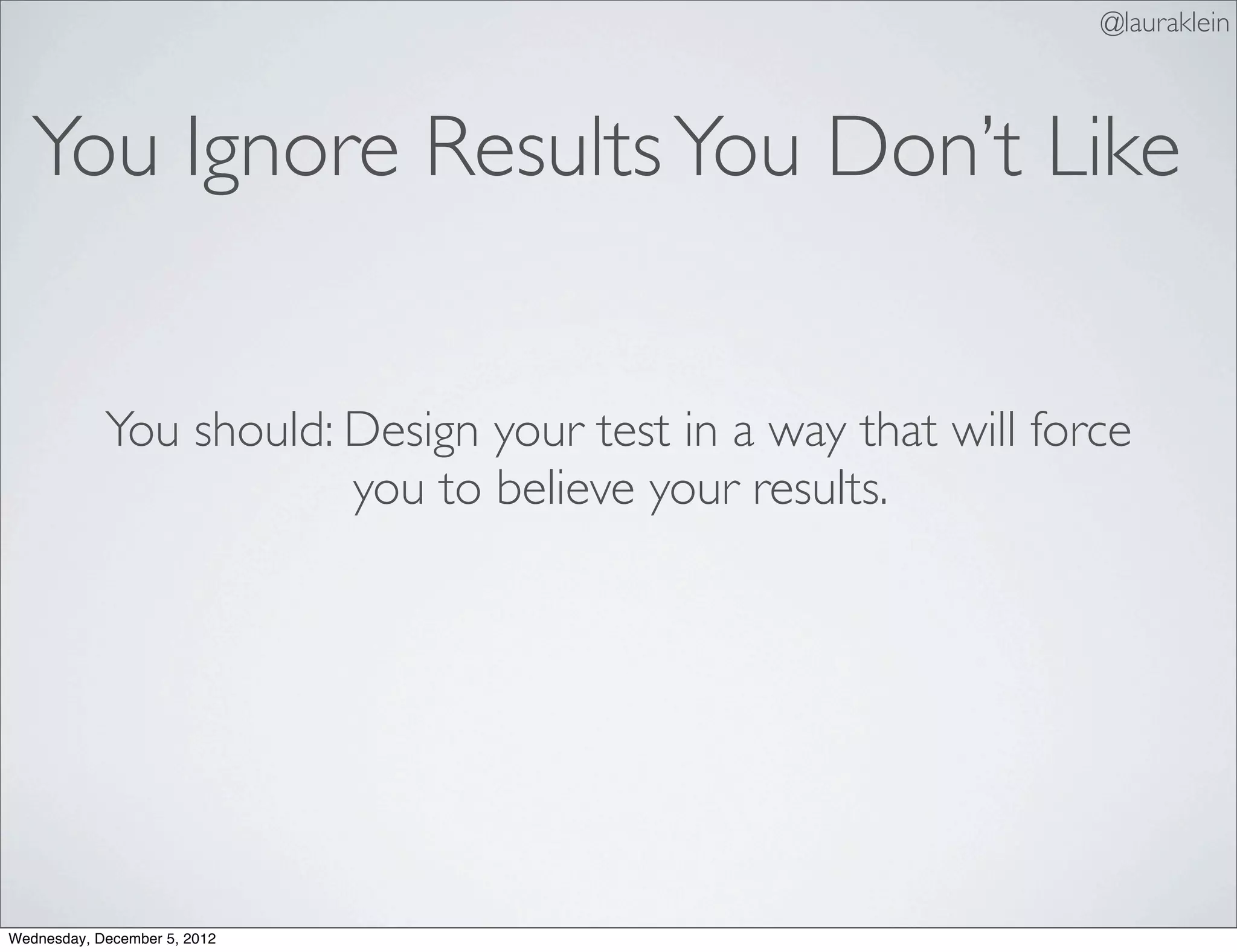 @lauraklein



   You Ignore Results You Don’t Like


            You should: Design your test in a way that will force
                        you to believe your results.




Wednesday, December 5, 2012
 