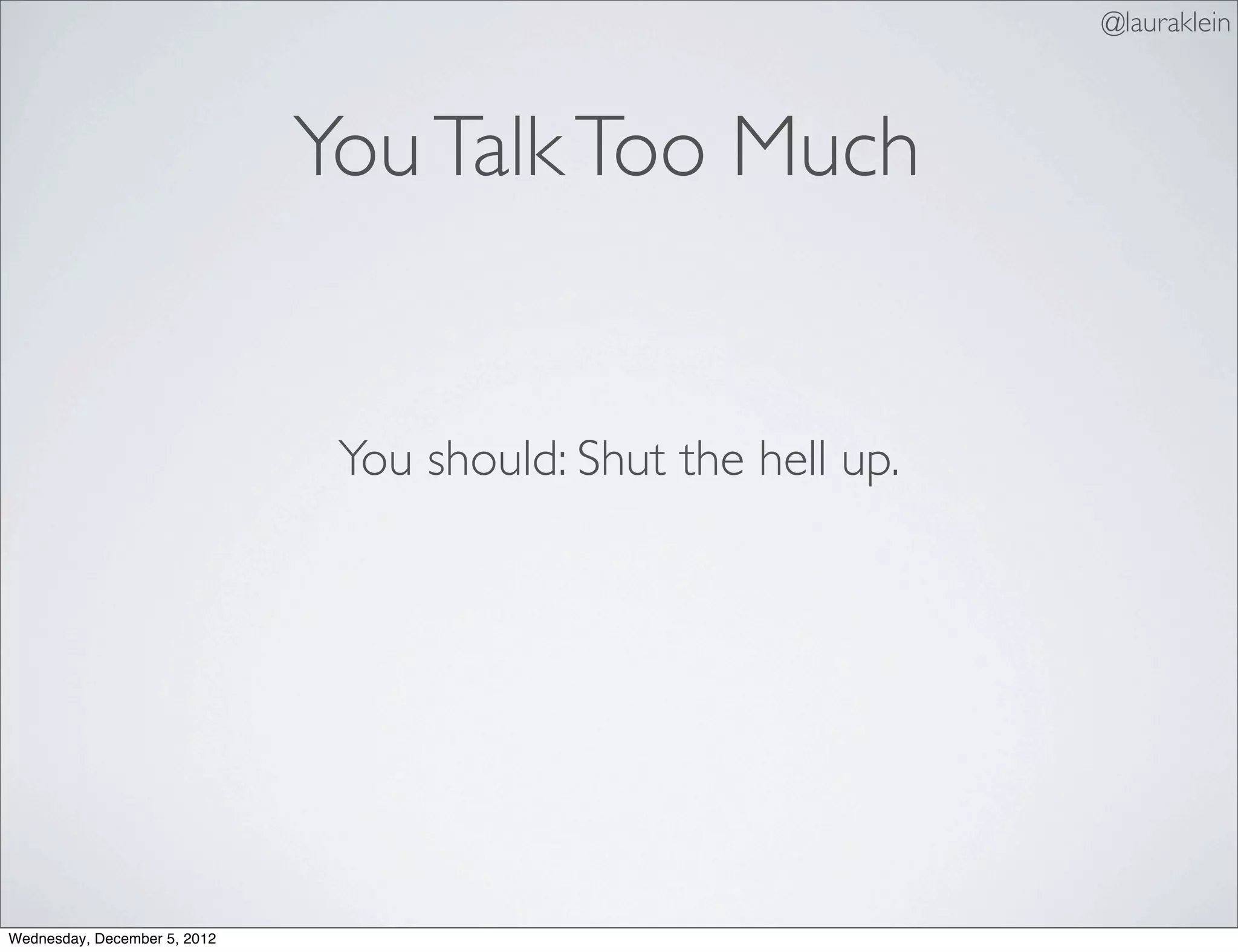 @lauraklein



                              You Talk Too Much


                               You should: Shut the hell up.




Wednesday, December 5, 2012
 
