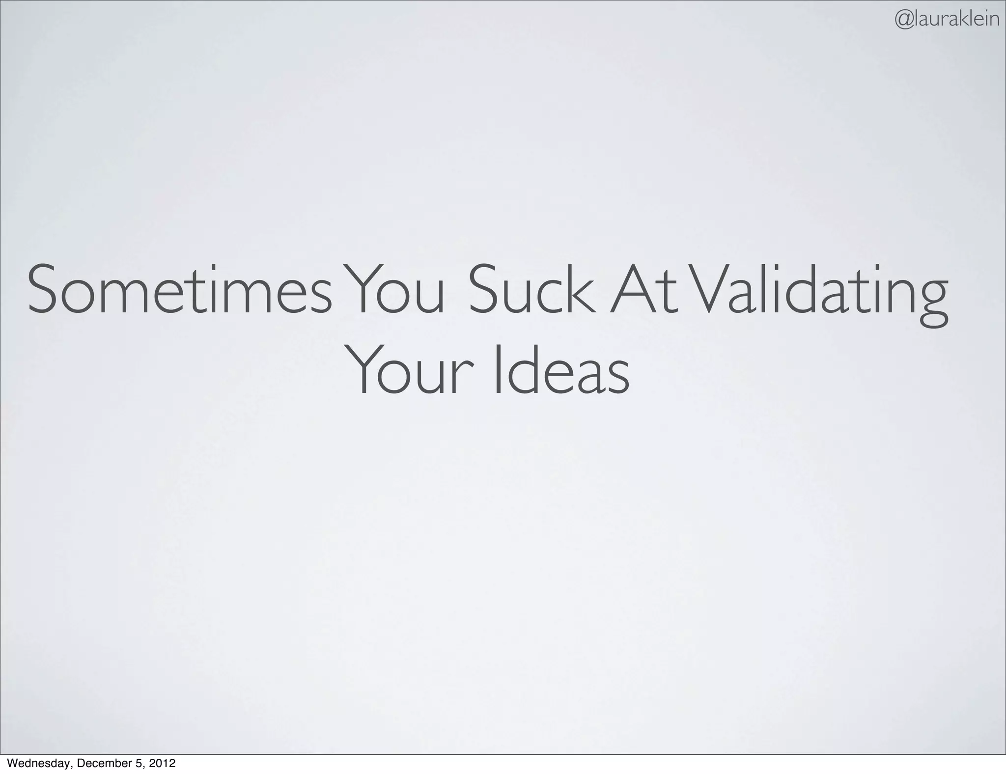 @lauraklein




  Sometimes You Suck At Validating
            Your Ideas




Wednesday, December 5, 2012
 