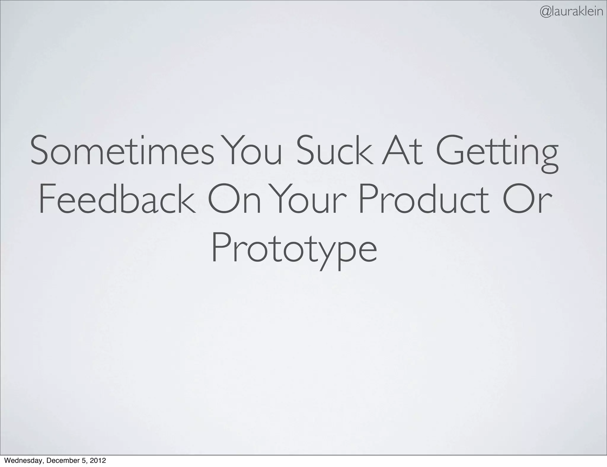 @lauraklein




      Sometimes You Suck At Getting
      Feedback On Your Product Or
               Prototype



Wednesday, December 5, 2012
 