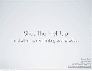 Shut The Hell Up
                      and other tips for testing your product



                                                                     Laura Klein
                                                                     @lauraklein
                                                           laura@usersknow.com
                                                      http://www.usersknow.com
Wednesday, December 5, 2012
 