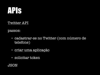 APIs
Twitter API
passos:
• cadastrar-se no Twitter (com número de
telefone)
• criar uma aplicação
• solicitar token
JSON
 