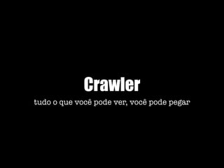 Crawler
tudo o que você pode ver, você pode pegar
 