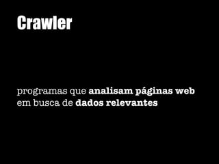 Crawler
programas que analisam páginas web
em busca de dados relevantes
 