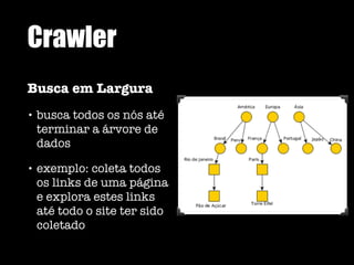 Crawler
Busca em Largura
• busca todos os nós até
terminar a árvore de
dados
• exemplo: coleta todos
os links de uma página
e explora estes links
até todo o site ter sido
coletado
 
