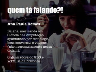 quem tá falando?!
Ana Paula Gomes
Baiana, mestranda em
Ciência da Computação,
apaixonada por tecnologia,
boas conversas e viagens
(não necessariamente nessa
ordem).
Organizadora do GDG e
WTM Belo Horizonte
 
