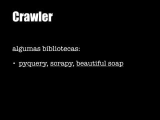 Crawler
algumas bibliotecas:
• pyquery, scrapy, beautiful soap
 