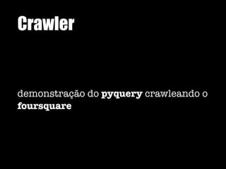Crawler
demonstração do pyquery crawleando o
foursquare
 
