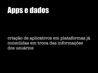 Apps e dados
criação de aplicativos em plataformas já
consolidas em troca das informações
dos usuários
 