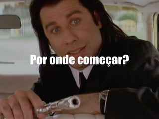 Por onde começar?
 