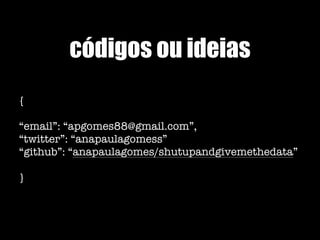 códigos ou ideias
{
“email”: “apgomes88@gmail.com”,
“twitter”: “anapaulagomess”
“github”: “anapaulagomes/shutupandgivemethedata”
}
 