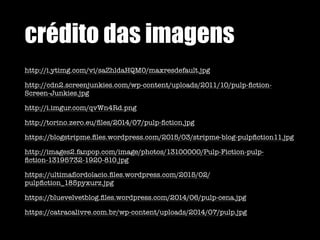 crédito das imagens
http://i.ytimg.com/vi/saZhldaHQM0/maxresdefault.jpg
http://cdn2.screenjunkies.com/wp-content/uploads/2011/10/pulp-ﬁction-
Screen-Junkies.jpg
http://i.imgur.com/qvWn4Rd.png
http://torino.zero.eu/ﬁles/2014/07/pulp-ﬁction.jpg
https://blogstripme.ﬁles.wordpress.com/2015/03/stripme-blog-pulpﬁction11.jpg
http://images2.fanpop.com/image/photos/13100000/Pulp-Fiction-pulp-
ﬁction-13195732-1920-810.jpg
https://ultimaﬂordolacio.ﬁles.wordpress.com/2015/02/
pulpﬁction_185pyxurz.jpg
https://bluevelvetblog.ﬁles.wordpress.com/2014/06/pulp-cena.jpg
https://catracalivre.com.br/wp-content/uploads/2014/07/pulp.jpg
 
