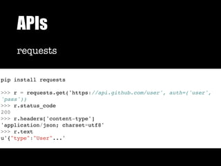 APIs
requests
pip install requests
>>> r = requests.get('https://api.github.com/user', auth=('user',
'pass'))
>>> r.status_code
200
>>> r.headers['content-type']
'application/json; charset=utf8'
>>> r.text
u'{"type":"User"...'
 