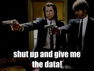 shut up and give me
the data!
 