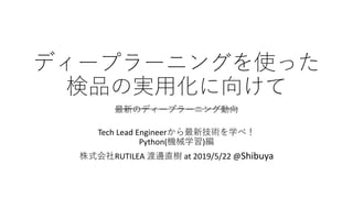 ディープラーニングを使った
検品の実用化に向けて
最新のディープラーニング動向
Tech Lead Engineerから最新技術を学べ！
Python(機械学習)編
株式会社RUTILEA 渡邊直樹 at 2019/5/22 @Shibuya
 