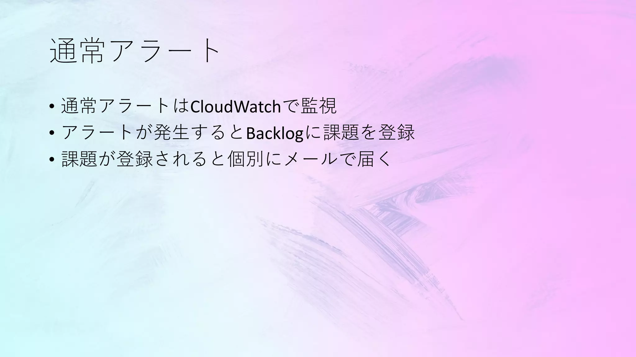 通常アラート
• 通常アラートはCloudWatchで監視
• アラートが発生するとBacklogに課題を登録
• 課題が登録されると個別にメールで届く
 