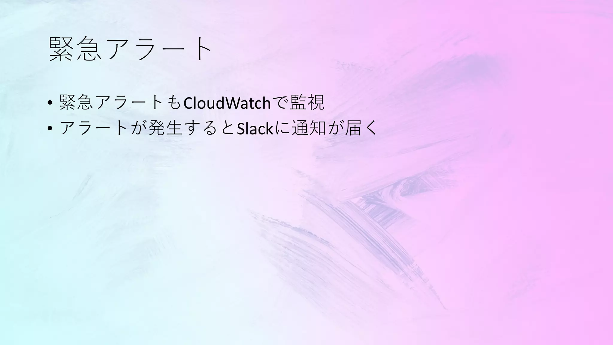 緊急アラート
• 緊急アラートもCloudWatchで監視
• アラートが発生するとSlackに通知が届く
 