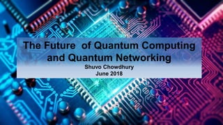 1
The Future of Quantum Computing
and Quantum Networking
Shuvo Chowdhury
June 2018
 