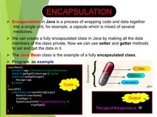 ENCAPSULATION
class Name {
private int age; // Private is using to hide the data
public int getAge() { returnage; } // get...