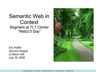 Semantic Web in Context Segment at TLT Center “Web2.0 Day” Eric Hoffer Second Integral at Seton Hall July 16, 2008 
