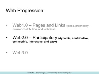 Web Progression Web1.0  –  Pages and Links  (static, proprietary, no user contribution, and technical) Web2.0 – Participatory   (dynamic, contributive, connecting, interactive, and easy) Web3.0 