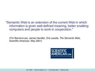"Semantic Web is an extension of the current Web in which information is given well-defined meaning, better enabling computers and people to work in cooperation."   (Tim Berners-Lee, James Hendler, Ora Lassila,  The Semantic Web , Scientific American, May 2001) 