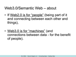 Web3.0/Semantic Web – about If  Web2.0 is for “people”  (being part of it and connecting between each other and things), Web3.0 is for “machines”  (and connections between data - for the benefit of people). 