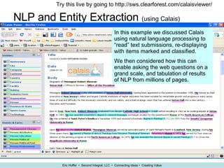 NLP and Entity Extraction  (using Calais) Try this live by going to http://sws.clearforest.com/calaisviewer/ In this example we discussed Calais using natural language processing to “read” text submissions, re-displaying with items marked and classified. We then considered how this can enable asking the web questions on a grand scale, and tabulation of results of NLP from millions of pages. 