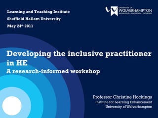 Professor Christine Hockings Institute for Learning Enhancement University of Wolverhampton Developing the inclusive practitioner in HE  A research-informed workshop Learning and Teaching Institute Sheffield Hallam University  May 24 th  2011 
