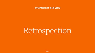 30￼
SYMPTOM OF OLD VIEW
Retrospection
 