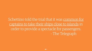 40￼
Schettino told the trial that it was common for
captains to take their ships close to islands in
order to provide a spectacle for passengers.
- The Telegraph
 