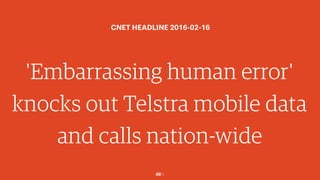 46￼
'Embarrassing human error'
knocks out Telstra mobile data
and calls nation-wide
CNET HEADLINE 2016-02-16
 