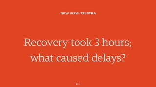 57￼
Recovery took 3 hours;
what caused delays?
NEW VIEW: TELSTRA
 