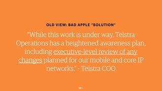 58￼
OLD VIEW: BAD APPLE “SOLUTION”
"While this work is under way, Telstra
Operations has a heightened awareness plan,
including executive-level review of any
changes planned for our mobile and core IP
networks.” - Telstra COO
 