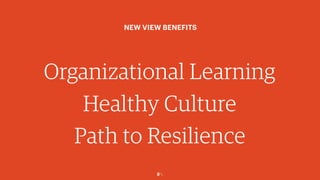 8￼
Organizational Learning
Healthy Culture
Path to Resilience
NEW VIEW BENEFITS
 