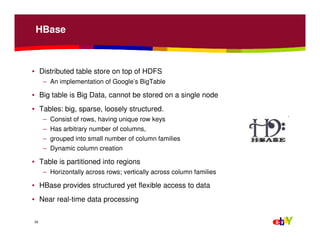 HBase
• Distributed table store on top of HDFS
– An implementation of Google’s BigTable
• Big table is Big Data, cannot be...