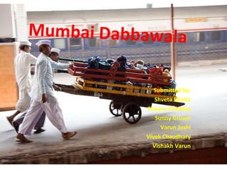 Mumbai Dabbawala Submitted by: Shveta Bhatia Sheenu Chhabra Sunny Grover Varun Joshi Vivek Chaudhary Vishakh Varun 