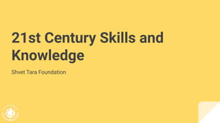 21st Century Skills and
Knowledge
Shvet Tara Foundation
 