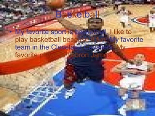 B a s k e t b a l l My favorite sport is basketball.  I like to play basketball because it fun.  My favorite team in the Cleveland Cavaliers.  My favorite player is Lebron James. 