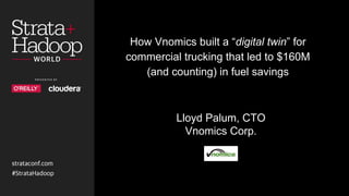 Lloyd Palum, CTO
Vnomics Corp.
How Vnomics built a “digital twin” for
commercial trucking that led to $160M
(and counting) in fuel savings
 