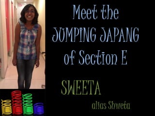 Meet the
JUMPING JAPANG
of Section E
SWEETA
alias Shweta
 