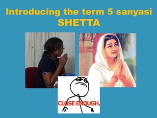 Introducing the term 5 sanyasi 
SHETTA 
 
