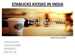 STABUCKS KIOSKS IN INDIA
Submitted by:
SHWETA RANA
DIVISION C
Roll No. 54
Dated: 25 July, 2013
 