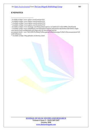 An Open Access Journal from The Law Brigade (Publishing) Group 363
JOURNAL OF LEGAL STUDIES AND RESEARCH
Volume 6 Issue 5 – ISSN 2455 2437
October 2020
www.thelawbrigade.com
ENDNOTES
i
Available at https://www.sgrlaw.com/ttl-articles/916/
ii
Available at https://www.sgrlaw.com/ttl-articles/916/
iii
Available at https://www.sgrlaw.com/ttl-articles/916/
iv
Available at https://www.sgrlaw.com/ttl-articles/916/
v
Available at https://www.lexology.com/library/detail.aspx?g=1a12eb24-5a71-42c6-890b-a10ea92aeefa
vi
Available at http://www.nishithdesai.com/information/research-and-articles/nda-hotline/nda-hotline-single-
view/article/client-confidentiality-privilege-only-for-lawyers-and-not-for-
accountants.html#:~:text=The%20US%20only%20recognizes%20client,respect%20to%20communication%20
with%20lawyers.
vii
Available at https://blog.ipleaders.in/attorney-client/
 