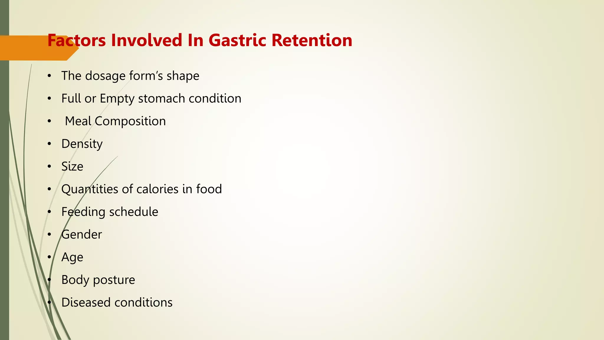 • The dosage form’s shape
• Full or Empty stomach condition
• Meal Composition
• Density
• Size
• Quantities of calories in food
• Feeding schedule
• Gender
• Age
• Body posture
• Diseased conditions
Factors Involved In Gastric Retention
 