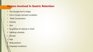 • The dosage form’s shape
• Full or Empty stomach condition
• Meal Composition
• Density
• Size
• Quantities of calories in food
• Feeding schedule
• Gender
• Age
• Body posture
• Diseased conditions
Factors Involved In Gastric Retention
 