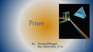 Prism 
By - Shwetali Bhagat . 
Bsc. Optometry 3rd yr. 
 